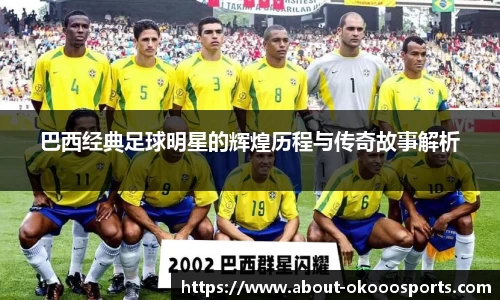巴西经典足球明星的辉煌历程与传奇故事解析