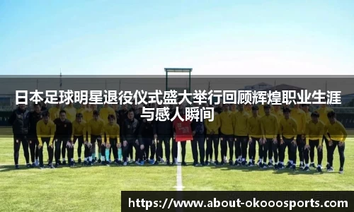 日本足球明星退役仪式盛大举行回顾辉煌职业生涯与感人瞬间