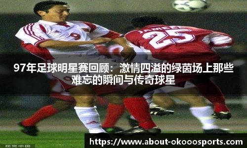 97年足球明星赛回顾:激情四溢的绿茵场上那些难忘的瞬间与传奇球星