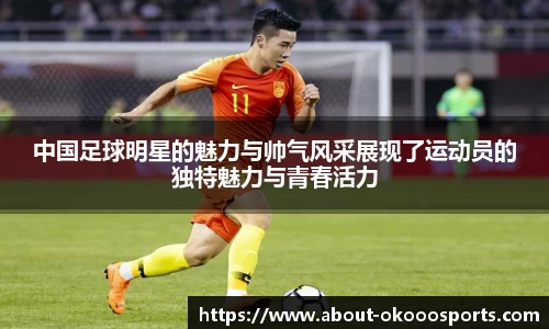 中国足球明星的魅力与帅气风采展现了运动员的独特魅力与青春活力