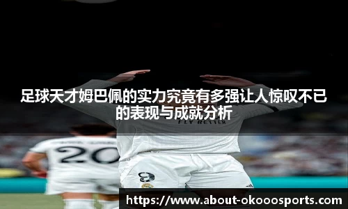 足球天才姆巴佩的实力究竟有多强让人惊叹不已的表现与成就分析