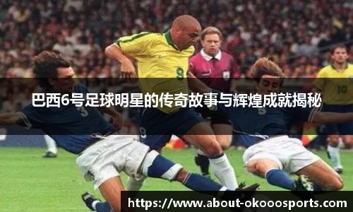 巴西6号足球明星的传奇故事与辉煌成就揭秘