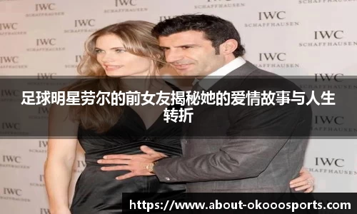 足球明星劳尔的前女友揭秘她的爱情故事与人生转折