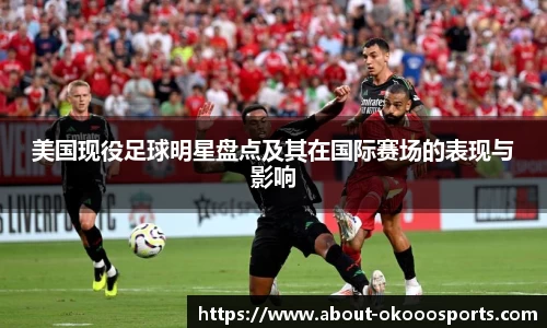 美国现役足球明星盘点及其在国际赛场的表现与影响